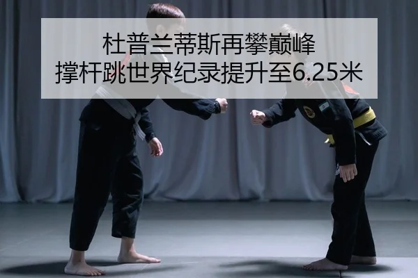 杜普兰蒂斯再攀巅峰 撑杆跳世界纪录提升至6.25米